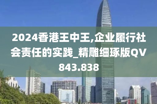 2024香港王中王,企业履行社会责任的实践_精雕细琢版QV843.838