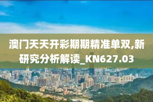 澳门天天开彩期期精准单双,新研究分析解读_KN627.03
