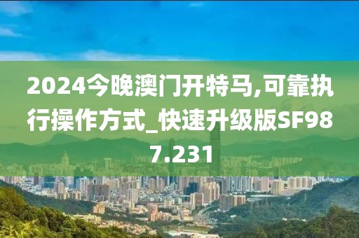 2024今晚澳门开特马,可靠执行操作方式_快速升级版SF987.231