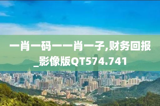一肖一码一一肖一子,财务回报_影像版QT574.741