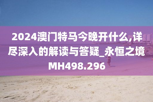 2024澳门特马今晚开什么,详尽深入的解读与答疑_永恒之境MH498.296