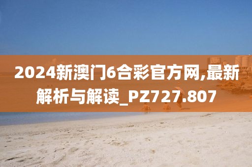 2024新澳门6合彩官方网,最新解析与解读_PZ727.807
