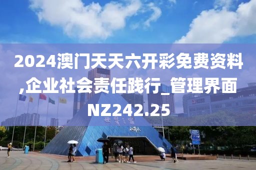 2024澳门天天六开彩免费资料,企业社会责任践行_管理界面NZ242.25