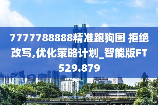 7777788888精准跑狗图 拒绝改写,优化策略计划_智能版FT529.879
