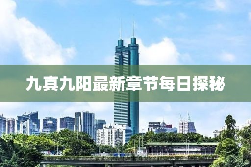 九真九阳最新章节每日探秘