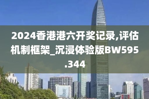 2024香港港六开奖记录,评估机制框架_沉浸体验版BW595.344