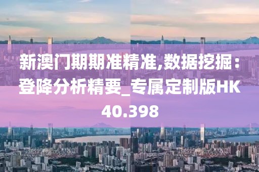 新澳门期期准精准,数据挖掘：登降分析精要_专属定制版HK40.398