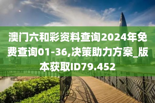 澳门六和彩资料查询2024年免费查询01-36,决策助力方案_版本获取ID79.452
