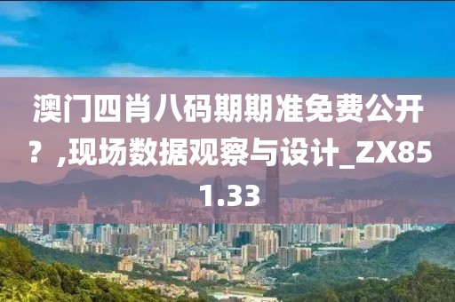 澳门四肖八码期期准免费公开？,现场数据观察与设计_ZX851.33