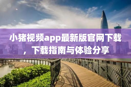 小猪视频app最新版官网下载，下载指南与体验分享
