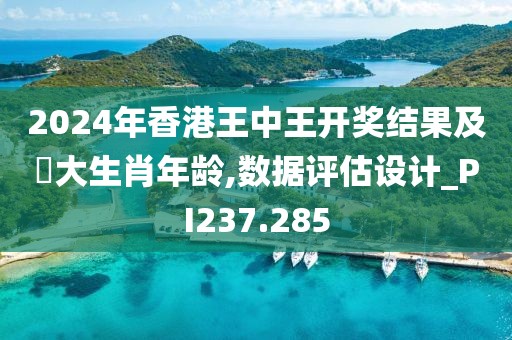 2024年香港王中王开奖结果及枓大生肖年龄,数据评估设计_PI237.285
