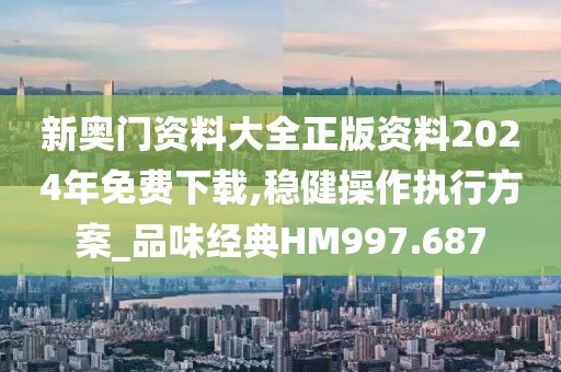 新奥门资料大全正版资料2024年免费下载,稳健操作执行方案_品味经典HM997.687