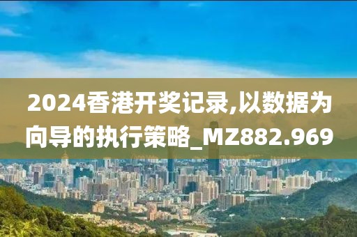 2024香港开奖记录,以数据为向导的执行策略_MZ882.969