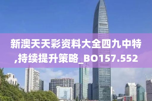 新澳天天彩资料大全四九中特,持续提升策略_BO157.552