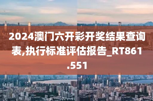 2024澳门六开彩开奖结果查询表,执行标准评估报告_RT861.551
