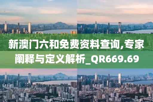 新澳门六和免费资料查询,专家阐释与定义解析_QR669.69