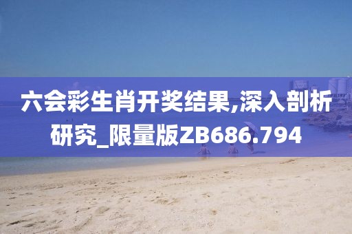 六会彩生肖开奖结果,深入剖析研究_限量版ZB686.794