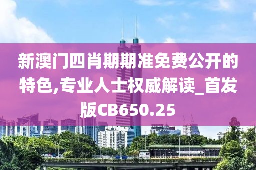 新澳门四肖期期准免费公开的特色,专业人士权威解读_首发版CB650.25