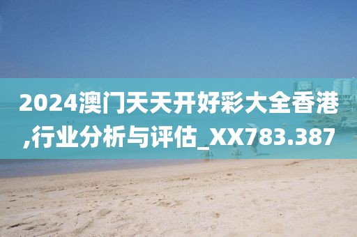 2024澳门天天开好彩大全香港,行业分析与评估_XX783.387