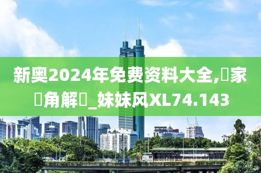 新奥2024年免费资料大全,專家視角解讀_妹妹风XL74.143