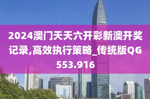 2024澳门天天六开彩新澳开奖记录,高效执行策略_传统版QG553.916