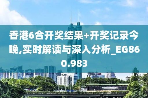 香港6合开奖结果+开奖记录今晚,实时解读与深入分析_EG860.983