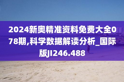 2024新奥精准资料免费大全078期,科学数据解读分析_国际版JI246.488