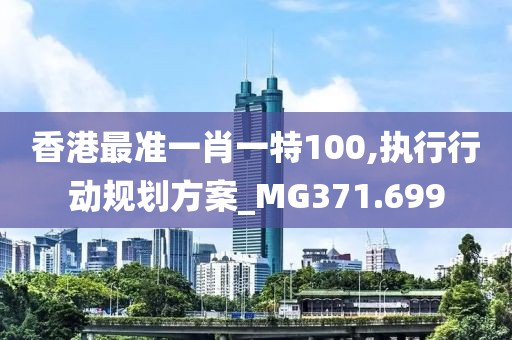 香港最准一肖一特100,执行行动规划方案_MG371.699