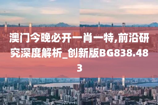澳门今晚必开一肖一特,前沿研究深度解析_创新版BG838.483