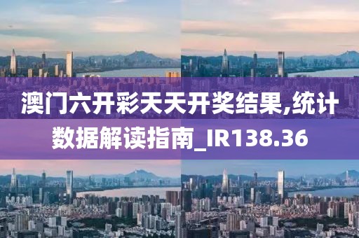 澳门六开彩天天开奖结果,统计数据解读指南_IR138.36