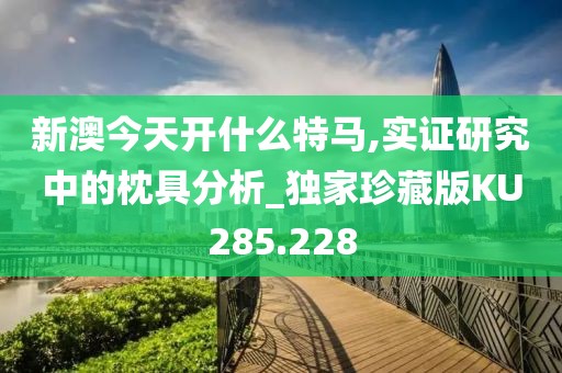 新澳今天开什么特马,实证研究中的枕具分析_独家珍藏版KU285.228