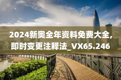2024新奥全年资料免费大全,即时变更注释法_VX65.246