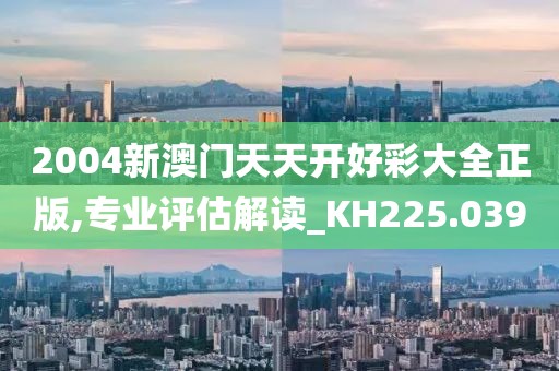 2004新澳门天天开好彩大全正版,专业评估解读_KH225.039