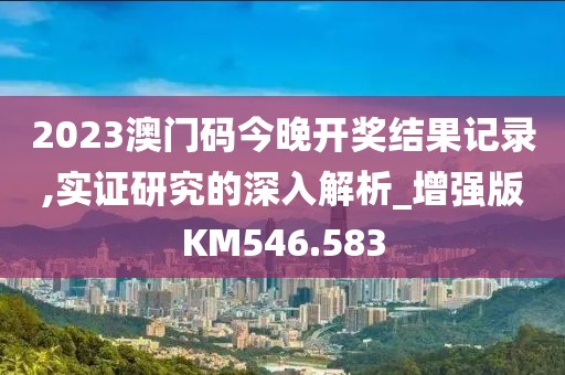 2023澳门码今晚开奖结果记录,实证研究的深入解析_增强版KM546.583