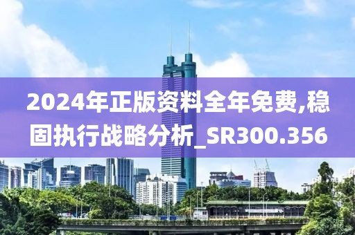 2024年正版资料全年免费,稳固执行战略分析_SR300.356