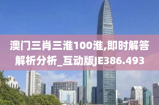 澳门三肖三淮100淮,即时解答解析分析_互动版JE386.493