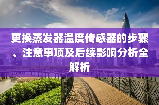 更换蒸发器温度传感器的步骤、注意事项及后续影响分析全解析