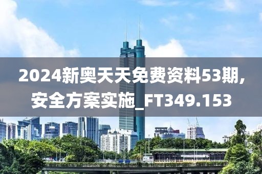 2024新奥天天免费资料53期,安全方案实施_FT349.153