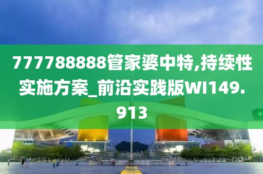 777788888管家婆中特,持续性实施方案_前沿实践版WI149.913