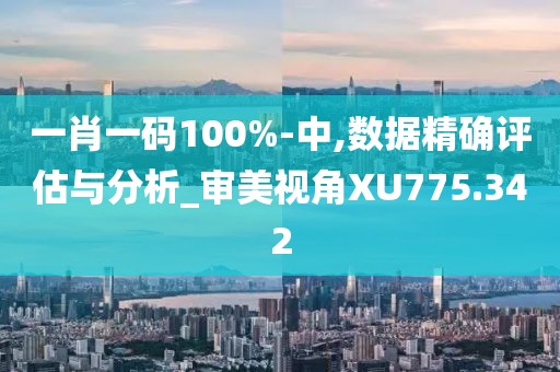 一肖一码100%-中,数据精确评估与分析_审美视角XU775.342