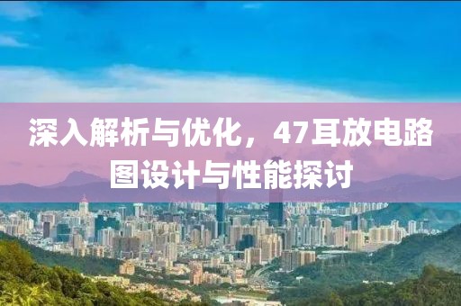 深入解析与优化，47耳放电路图设计与性能探讨