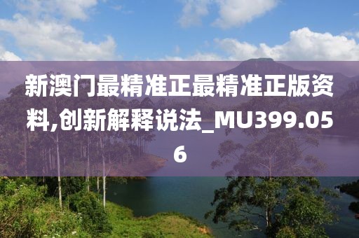 新澳门最精准正最精准正版资料,创新解释说法_MU399.056