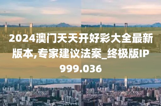 2024澳门天天开好彩大全最新版本,专家建议法案_终极版IP999.036