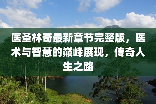 医圣林奇最新章节完整版，医术与智慧的巅峰展现，传奇人生之路