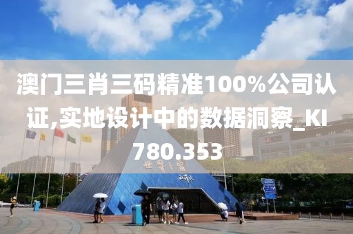 澳门三肖三码精准100%公司认证,实地设计中的数据洞察_KI780.353