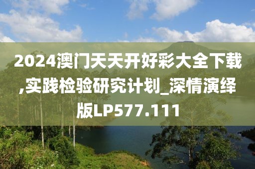 2024澳门天天开好彩大全下载,实践检验研究计划_深情演绎版LP577.111