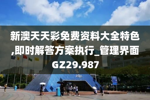 新澳天天彩免费资料大全特色,即时解答方案执行_管理界面GZ29.987
