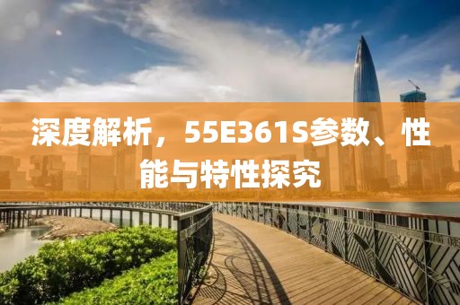 深度解析，55E361S参数、性能与特性探究