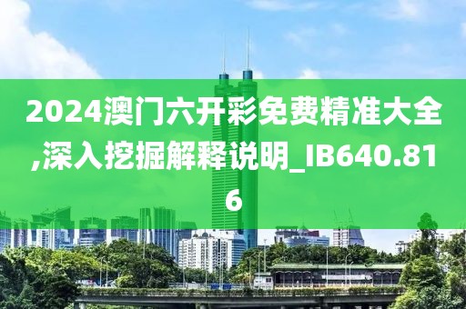 2024澳门六开彩免费精准大全,深入挖掘解释说明_IB640.816