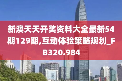 新澳天天开奖资料大全最新54期129期,互动体验策略规划_FB320.984